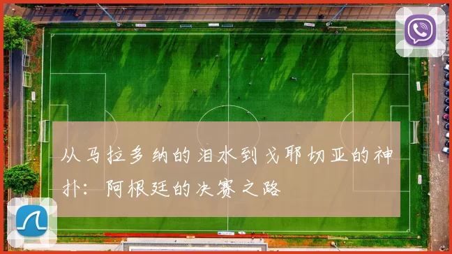 从马拉多纳的泪水到戈耶切亚的神扑:阿根廷的决赛之路