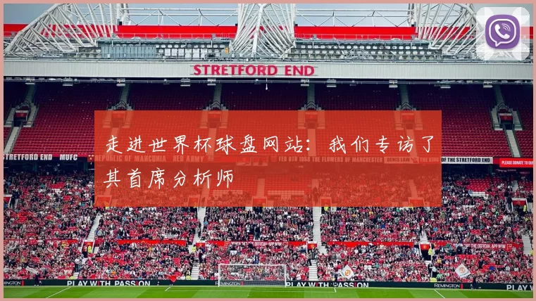 走进世界杯球盘网站:我们专访了其首席分析师