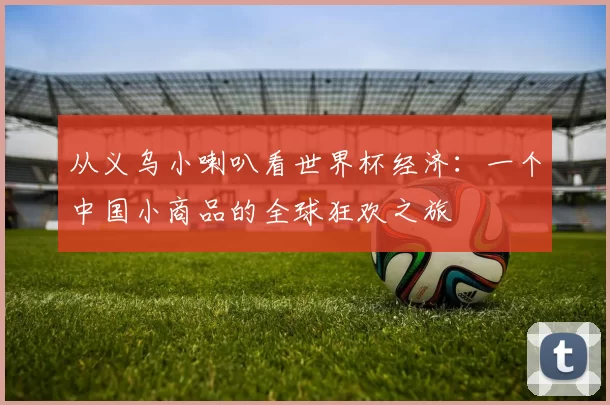 从义乌小喇叭看世界杯经济：一个中国小商品的全球狂欢之旅