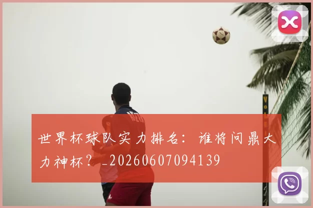 世界杯球队实力排名：谁将问鼎大力神杯？_20260607094139