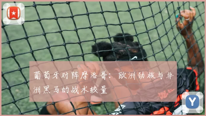 葡萄牙对阵摩洛哥：欧洲劲旅与非洲黑马的战术较量