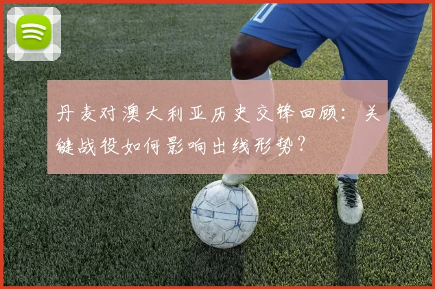 丹麦对澳大利亚历史交锋回顾：关键战役如何影响出线形势？