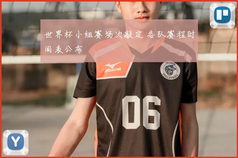 世界杯小组赛场次敲定 各队赛程时间表公布