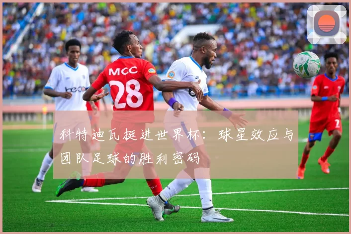 科特迪瓦挺进世界杯:球星效应与团队足球的胜利密码
