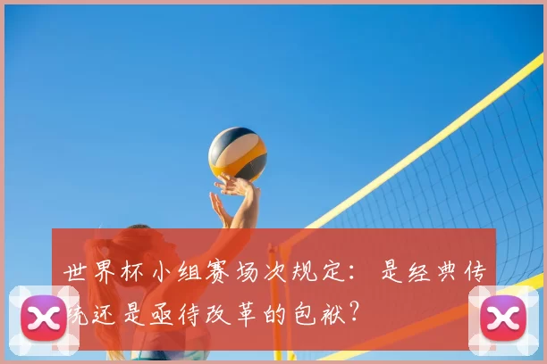 世界杯小组赛场次规定：是经典传统还是亟待改革的包袱？