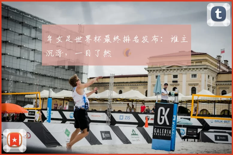 年女足世界杯最终排名发布：谁主沉浮，一目了然