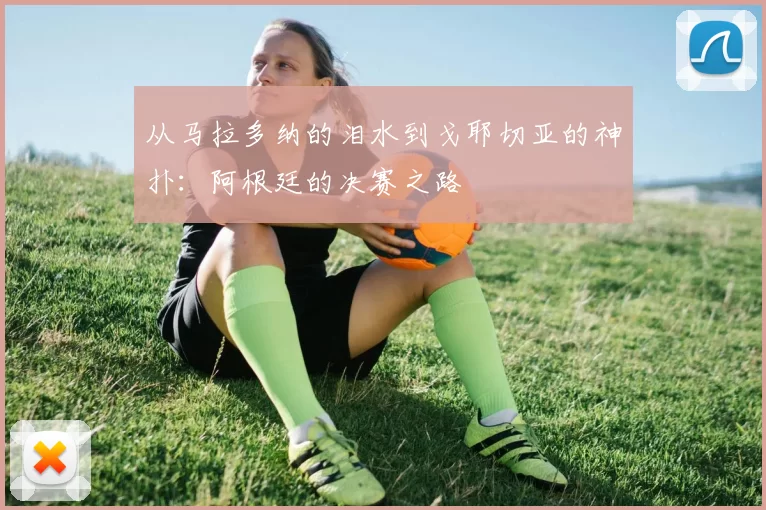 从马拉多纳的泪水到戈耶切亚的神扑:阿根廷的决赛之路