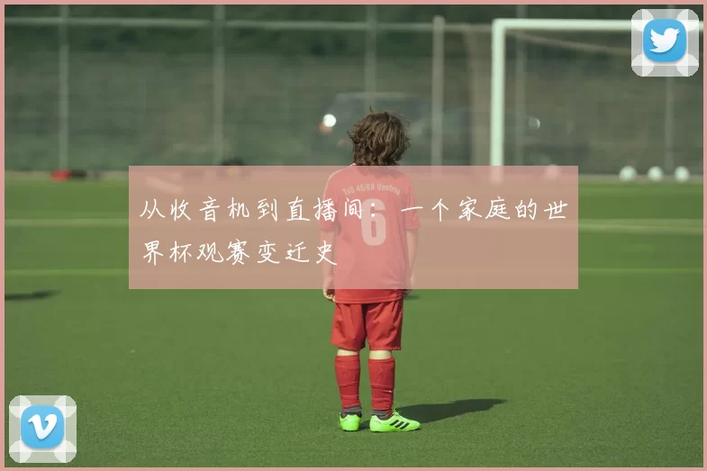 从收音机到直播间：一个家庭的世界杯观赛变迁史