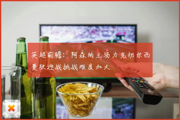 英超前瞻：阿森纳主场力克切尔西曼联迎战挑战难度加大