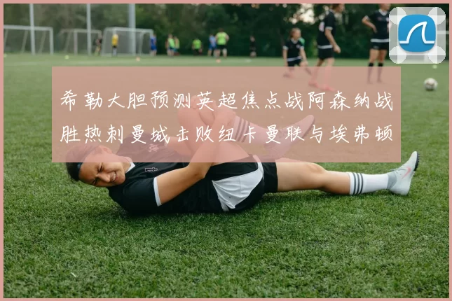 希勒大胆预测英超焦点战阿森纳战胜热刺曼城击败纽卡曼联与埃弗顿握手言和