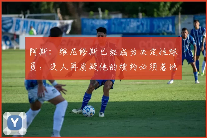 阿斯:维尼修斯已经成为决定性球员,没人再质疑他的续约必须落地