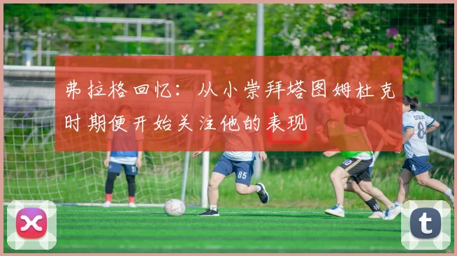 弗拉格回忆:从小崇拜塔图姆杜克时期便开始关注他的表现