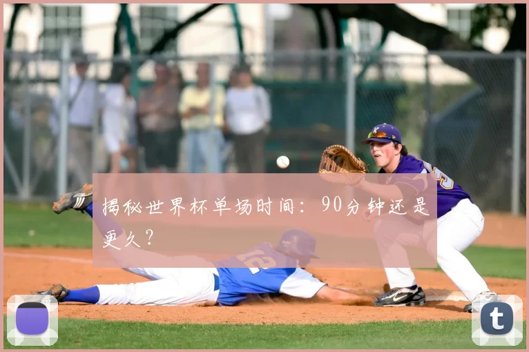 揭秘世界杯单场时间:90分钟还是更久?