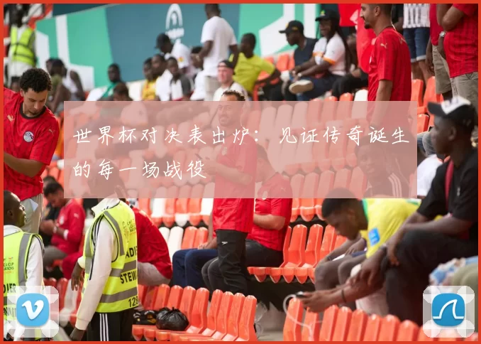 世界杯对决表出炉：见证传奇诞生的每一场战役