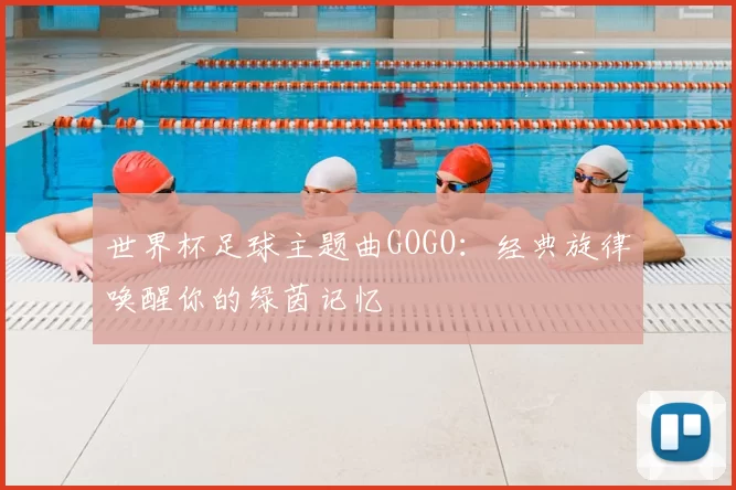 世界杯足球主题曲GOGO:经典旋律唤醒你的绿茵记忆