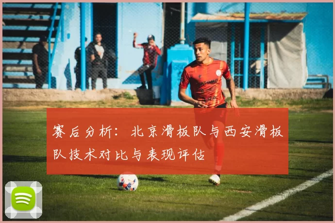赛后分析:北京滑板队与西安滑板队技术对比与表现评估