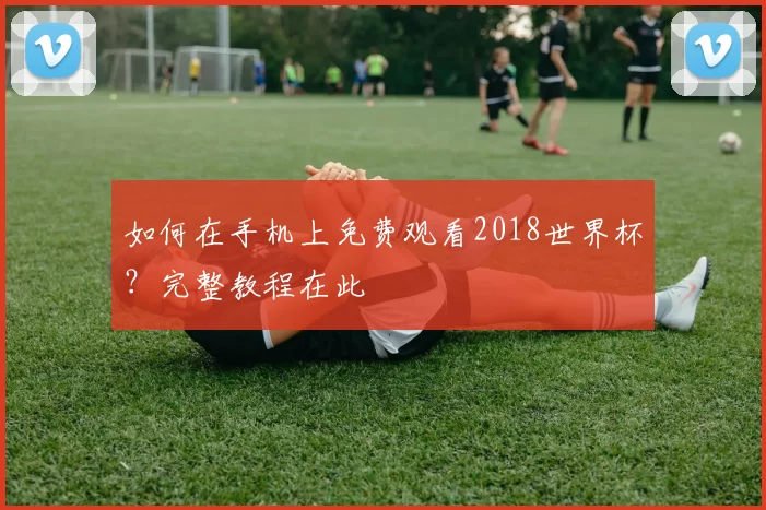 如何在手机上免费观看2018世界杯?完整教程在此