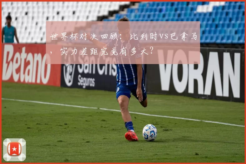 世界杯对决回顾：比利时vs巴拿马，实力差距究竟有多大？