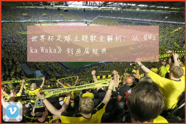 世界杯足球主题歌全解析:从《Waka Waka》到历届经典