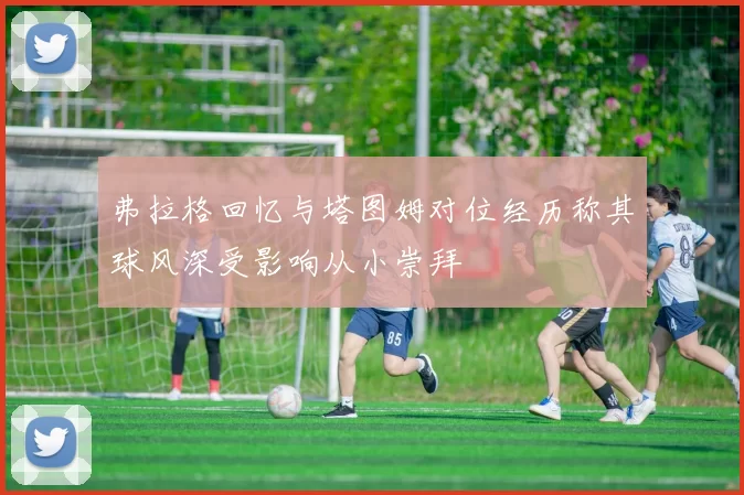弗拉格回忆与塔图姆对位经历称其球风深受影响从小崇拜