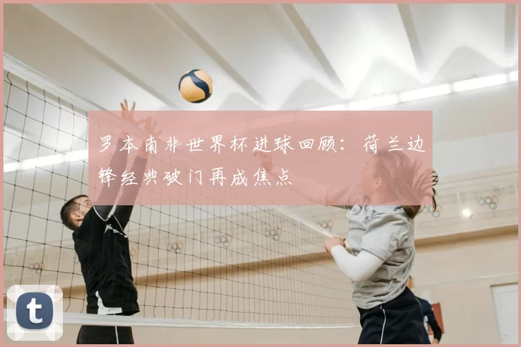 罗本南非世界杯进球回顾:荷兰边锋经典破门再成焦点