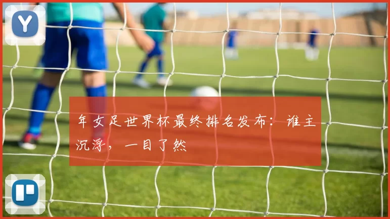 年女足世界杯最终排名发布:谁主沉浮,一目了然