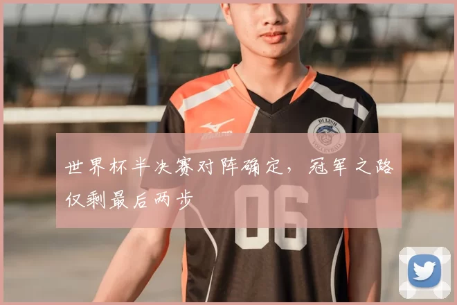 世界杯半决赛对阵确定,冠军之路仅剩最后两步